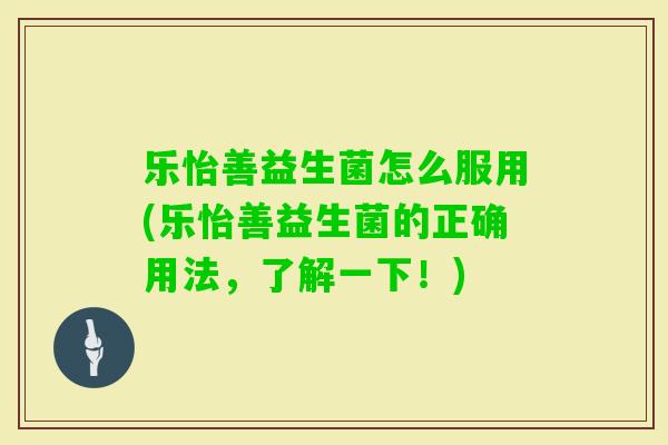 乐怡善益生菌怎么服用(乐怡善益生菌的正确用法，了解一下！)