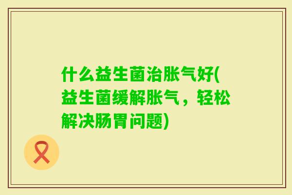 什么益生菌好(益生菌缓解，轻松解决肠胃问题)