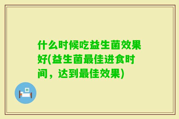什么时候吃益生菌效果好(益生菌佳进食时间，达到佳效果)