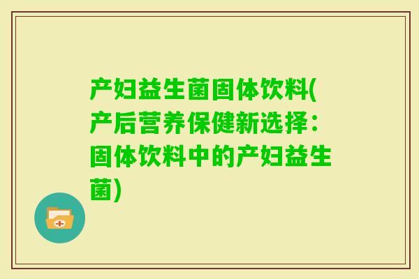 产妇益生菌固体饮料(产后营养保健新选择：固体饮料中的产妇益生菌)