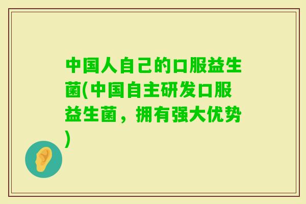 中国人自己的口服益生菌(中国自主研发口服益生菌，拥有强大优势)