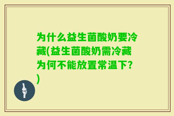 为什么益生菌酸奶要冷藏(益生菌酸奶需冷藏为何不能放置常温下？)