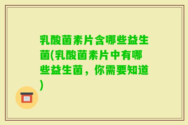 乳酸菌素片含哪些益生菌(乳酸菌素片中有哪些益生菌，你需要知道)