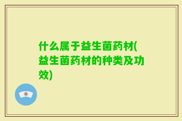 什么属于益生菌药材(益生菌药材的种类及功效)