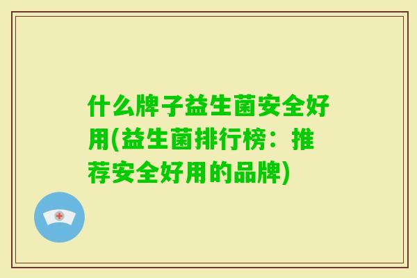 什么牌子益生菌安全好用(益生菌排行榜：推荐安全好用的品牌)
