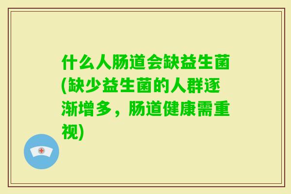 什么人肠道会缺益生菌(缺少益生菌的人群逐渐增多，肠道健康需重视)