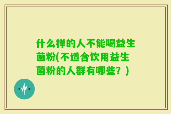 什么样的人不能喝益生菌粉(不适合饮用益生菌粉的人群有哪些？)