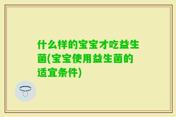 什么样的宝宝才吃益生菌(宝宝使用益生菌的适宜条件)