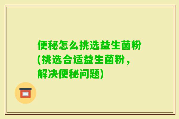 怎么挑选益生菌粉(挑选合适益生菌粉，解决问题)