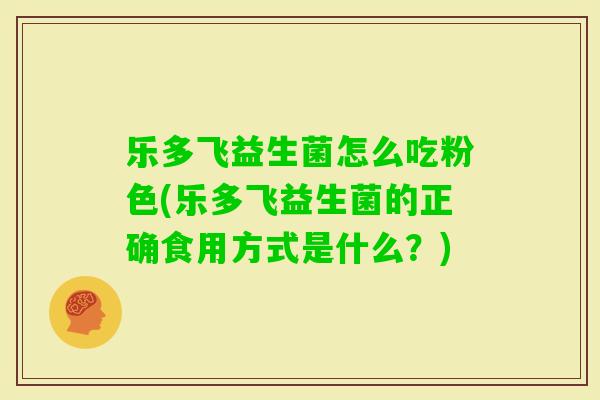 乐多飞益生菌怎么吃粉色(乐多飞益生菌的正确食用方式是什么？)