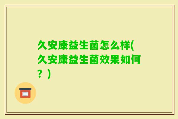 久安康益生菌怎么样(久安康益生菌效果如何？)
