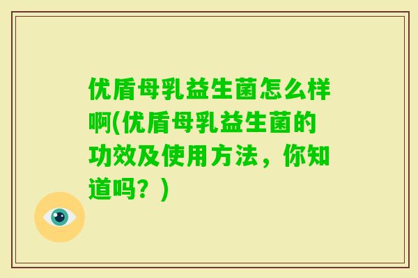 优盾母乳益生菌怎么样啊(优盾母乳益生菌的功效及使用方法，你知道吗？)