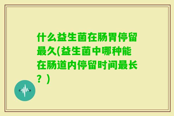 什么益生菌在肠胃停留久(益生菌中哪种能在肠道内停留时间长？)