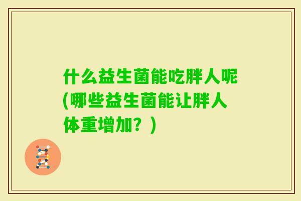 什么益生菌能吃胖人呢(哪些益生菌能让胖人体重增加？)