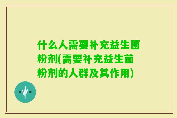 什么人需要补充益生菌粉剂(需要补充益生菌粉剂的人群及其作用)