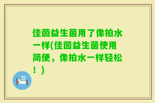 佳茵益生菌用了像拍水一样(佳茵益生菌使用简便，像拍水一样轻松！)