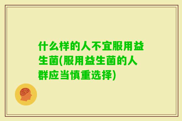 什么样的人不宜服用益生菌(服用益生菌的人群应当慎重选择)