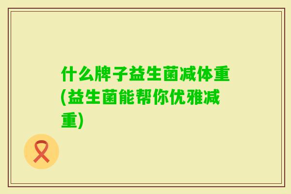什么牌子益生菌减体重(益生菌能帮你优雅减重)