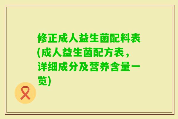 修正成人益生菌配料表(成人益生菌配方表，详细成分及营养含量一览)