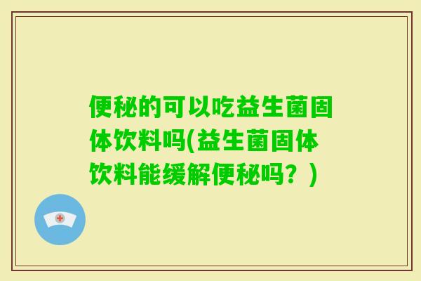 的可以吃益生菌固体饮料吗(益生菌固体饮料能缓解吗？)