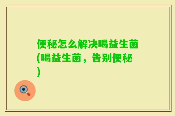 怎么解决喝益生菌(喝益生菌，告别)