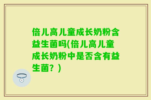 倍儿高儿童成长奶粉含益生菌吗(倍儿高儿童成长奶粉中是否含有益生菌？)