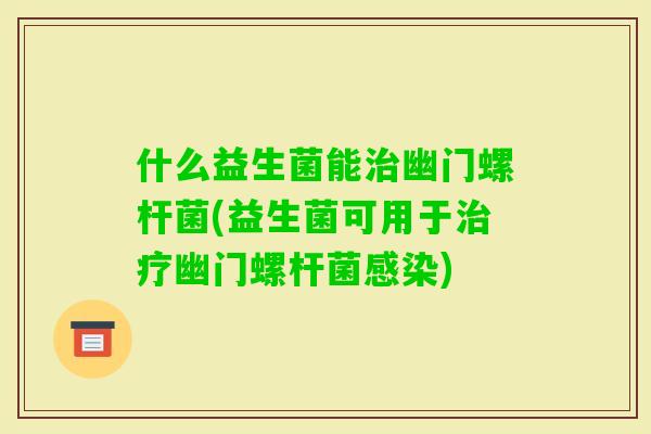 什么益生菌能幽门螺杆菌(益生菌可用于幽门螺杆菌)