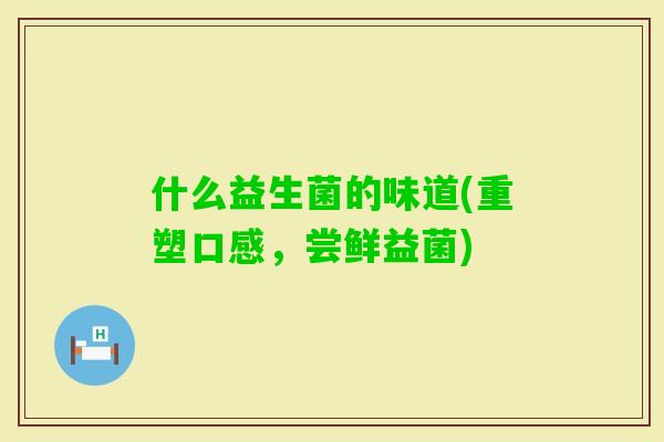 什么益生菌的味道(重塑口感，尝鲜益菌)