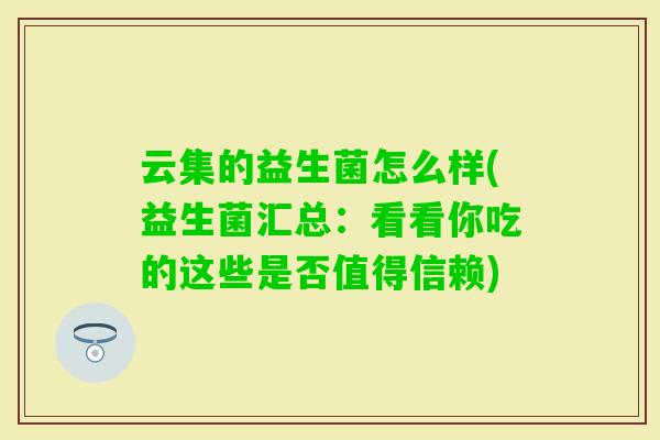 云集的益生菌怎么样(益生菌汇总：看看你吃的这些是否值得信赖)