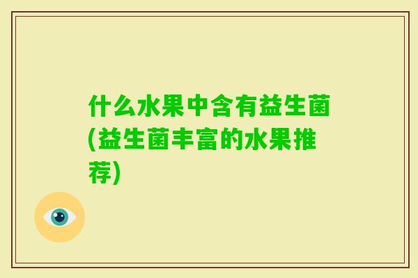 什么水果中含有益生菌(益生菌丰富的水果推荐)
