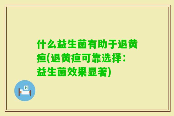 什么益生菌有助于退黄疸(退黄疸可靠选择：益生菌效果显著)
