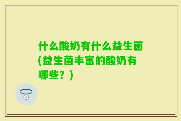 什么酸奶有什么益生菌(益生菌丰富的酸奶有哪些？)