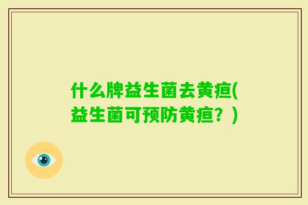 什么牌益生菌去黄疸(益生菌可黄疸？)