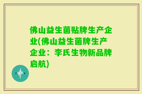 佛山益生菌贴牌生产企业(佛山益生菌牌生产企业：李氏生物新品牌启航)