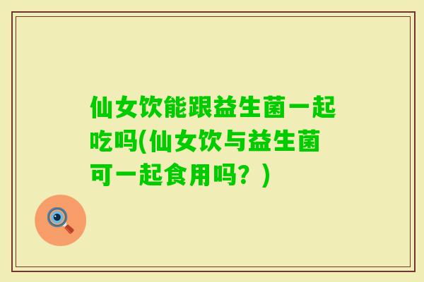 仙女饮能跟益生菌一起吃吗(仙女饮与益生菌可一起食用吗？)