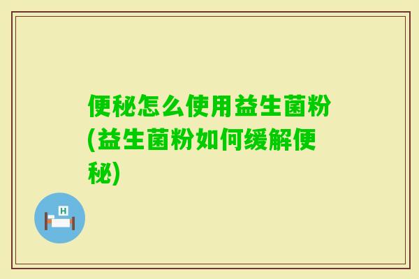 怎么使用益生菌粉(益生菌粉如何缓解) 怎么使用益生菌粉(益生菌粉如何缓解)