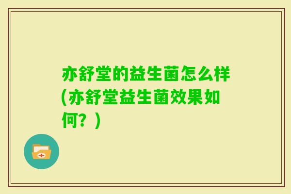 亦舒堂的益生菌怎么样(亦舒堂益生菌效果如何？)