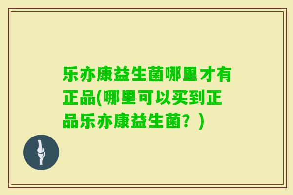 乐亦康益生菌哪里才有正品(哪里可以买到正品乐亦康益生菌？)