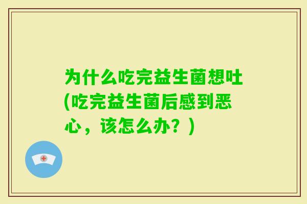 为什么吃完益生菌想吐(吃完益生菌后感到恶心，该怎么办？)