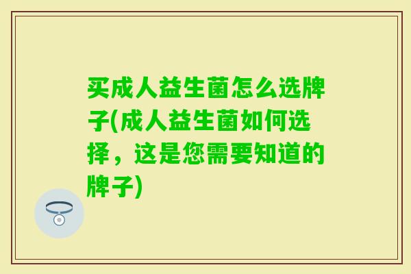 买成人益生菌怎么选牌子(成人益生菌如何选择，这是您需要知道的牌子)