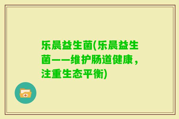 乐晨益生菌(乐晨益生菌——维护肠道健康，注重生态平衡)