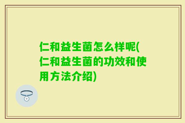 仁和益生菌怎么样呢(仁和益生菌的功效和使用方法介绍)