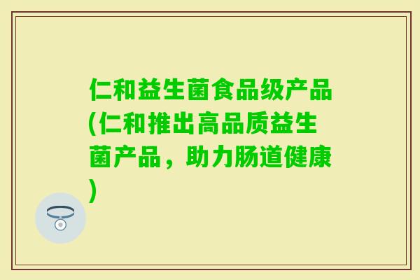 仁和益生菌食品级产品(仁和推出高品质益生菌产品，助力肠道健康)