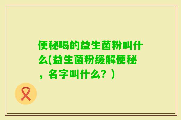 喝的益生菌粉叫什么(益生菌粉缓解，名字叫什么？)
