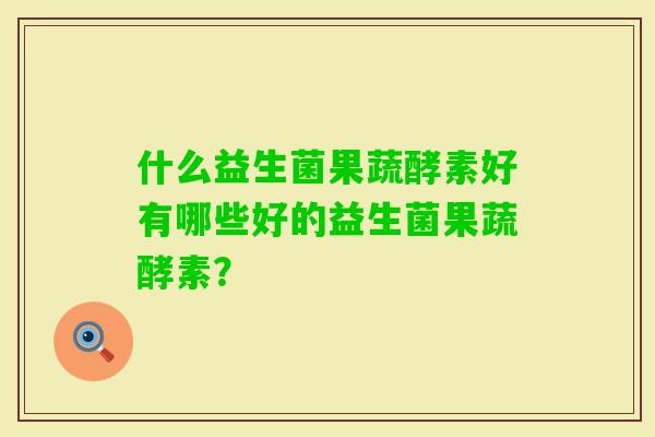 什么益生菌果蔬酵素好有哪些好的益生菌果蔬酵素？