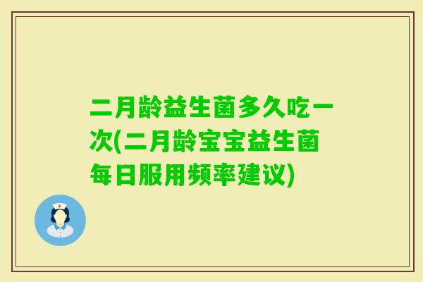 二月龄益生菌多久吃一次(二月龄宝宝益生菌每日服用频率建议)