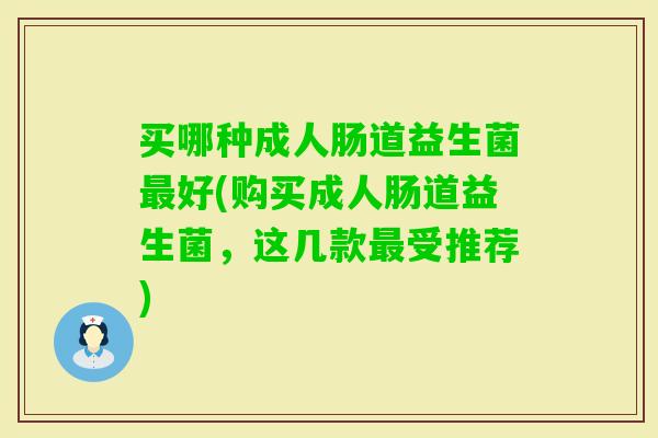买哪种成人肠道益生菌好(购买成人肠道益生菌,这几款受推荐) 买哪种成人肠道益生菌好(购买成人肠道益生菌,这几款受推荐)