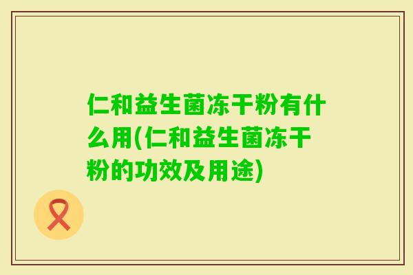 仁和益生菌冻干粉有什么用(仁和益生菌冻干粉的功效及用途)