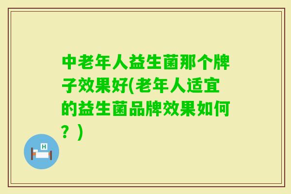 中老年人益生菌那个牌子效果好(老年人适宜的益生菌品牌效果如何?) 中老年人益生菌那个牌子效果好(老年人适宜的益生菌品牌效果如何?)
