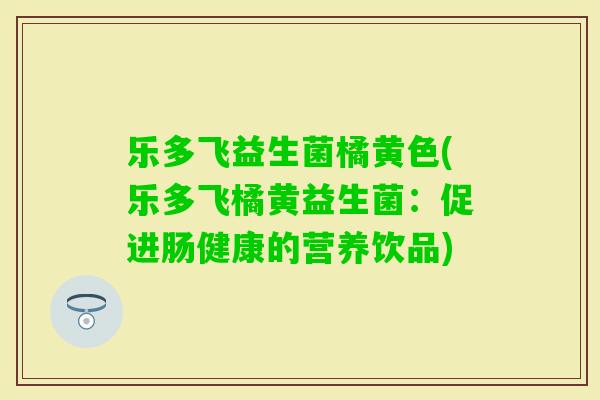 乐多飞益生菌橘黄色(乐多飞橘黄益生菌：促进肠健康的营养饮品)